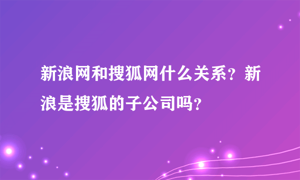 新浪网和搜狐网什么关系？新浪是搜狐的子公司吗？