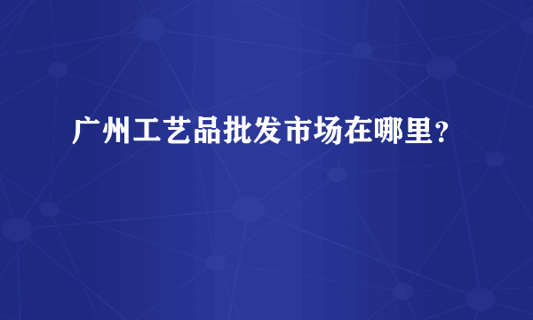 广州工艺品批发市场在哪里？