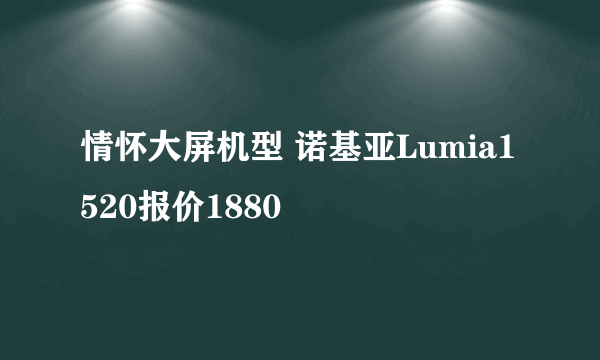 情怀大屏机型 诺基亚Lumia1520报价1880