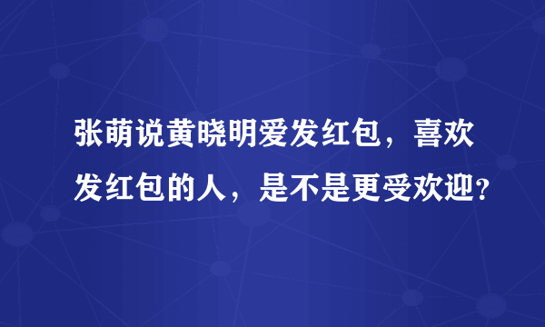 张萌说黄晓明爱发红包，喜欢发红包的人，是不是更受欢迎？