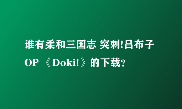 谁有柔和三国志 突刺!吕布子OP 《Doki!》的下载？