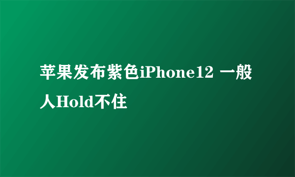 苹果发布紫色iPhone12 一般人Hold不住