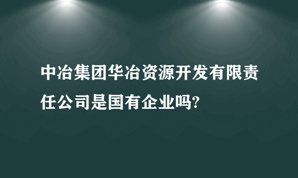 中冶集团华冶资源开发有限责任公司是国有企业吗?