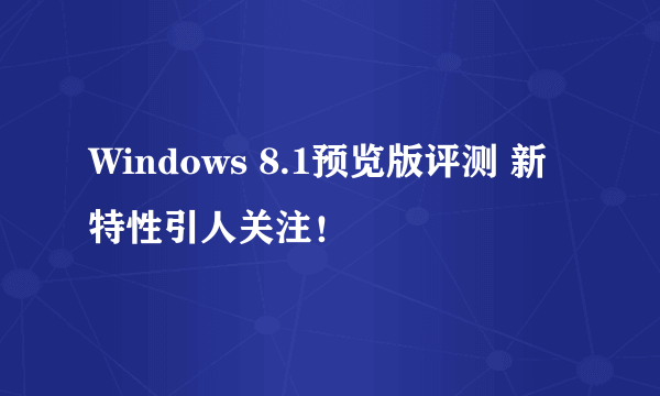 Windows 8.1预览版评测 新特性引人关注！