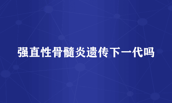 强直性骨髓炎遗传下一代吗