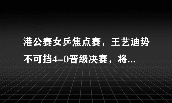 港公赛女乒焦点赛，王艺迪势不可挡4-0晋级决赛，将迎战伊藤美诚！你怎么看？