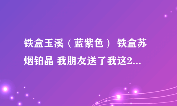 铁盒玉溪（蓝紫色） 铁盒苏烟铂晶 我朋友送了我这2盒烟。希望知道的朋友可以告诉我价格