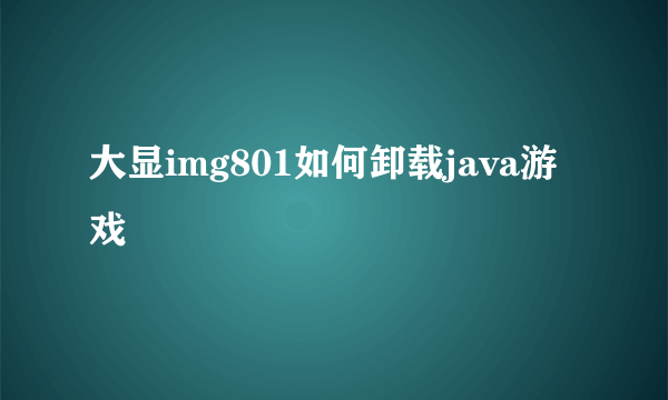 大显img801如何卸载java游戏