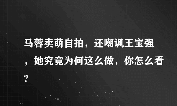 马蓉卖萌自拍，还嘲讽王宝强，她究竟为何这么做，你怎么看?