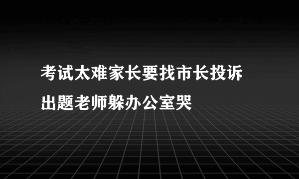 考试太难家长要找市长投诉 出题老师躲办公室哭