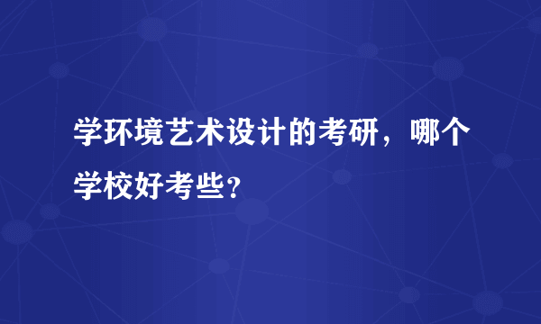 学环境艺术设计的考研，哪个学校好考些？