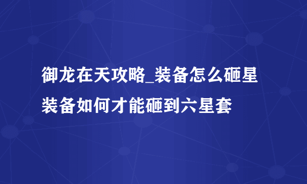 御龙在天攻略_装备怎么砸星 装备如何才能砸到六星套