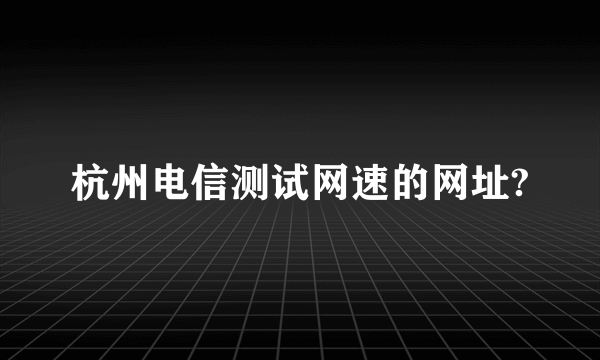 杭州电信测试网速的网址?