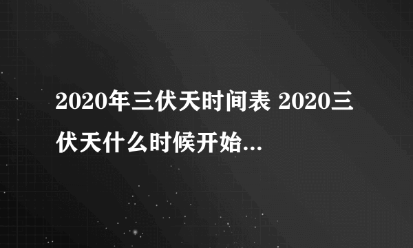 2020年三伏天时间表 2020三伏天什么时候开始什么时候结束