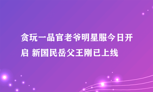 贪玩一品官老爷明星服今日开启 新国民岳父王刚已上线