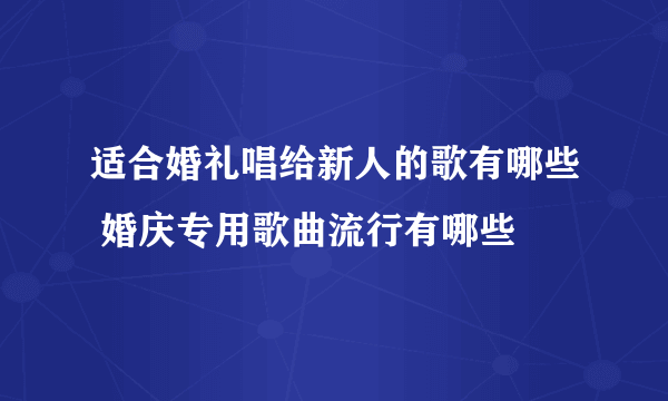 适合婚礼唱给新人的歌有哪些 婚庆专用歌曲流行有哪些