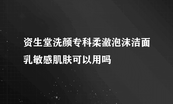 资生堂洗颜专科柔澈泡沫洁面乳敏感肌肤可以用吗