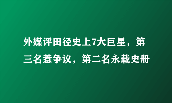 外媒评田径史上7大巨星，第三名惹争议，第二名永载史册