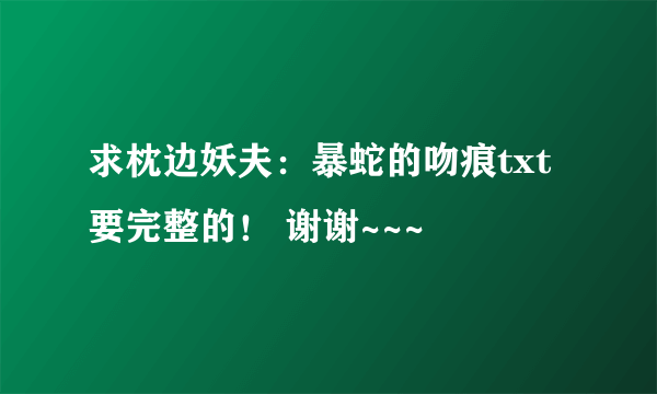 求枕边妖夫：暴蛇的吻痕txt 要完整的！ 谢谢~~~