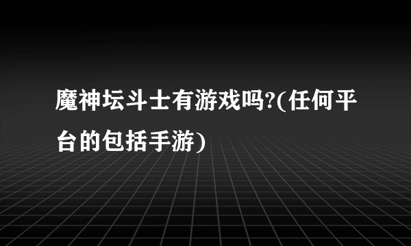 魔神坛斗士有游戏吗?(任何平台的包括手游)