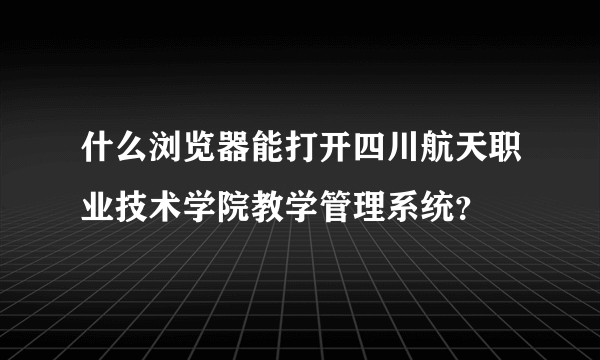 什么浏览器能打开四川航天职业技术学院教学管理系统？