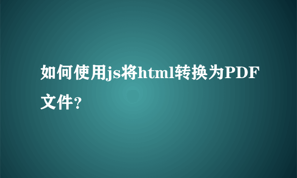 如何使用js将html转换为PDF文件？