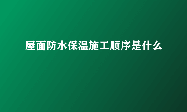 屋面防水保温施工顺序是什么