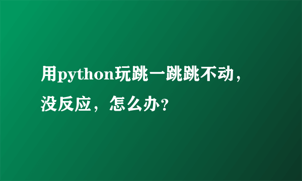 用python玩跳一跳跳不动，没反应，怎么办？