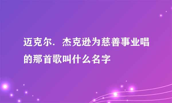 迈克尔．杰克逊为慈善事业唱的那首歌叫什么名字