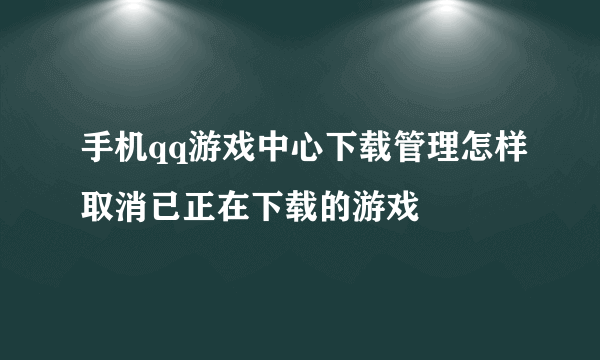 手机qq游戏中心下载管理怎样取消已正在下载的游戏