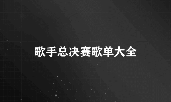 歌手总决赛歌单大全