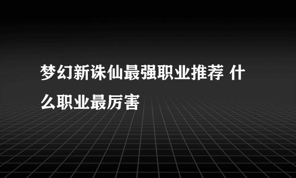 梦幻新诛仙最强职业推荐 什么职业最厉害