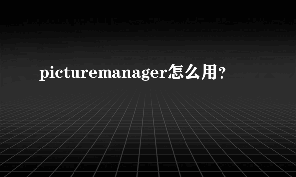 picturemanager怎么用？