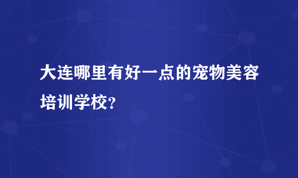 大连哪里有好一点的宠物美容培训学校？