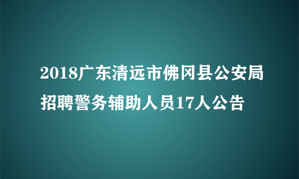 2018广东清远市佛冈县公安局招聘警务辅助人员17人公告