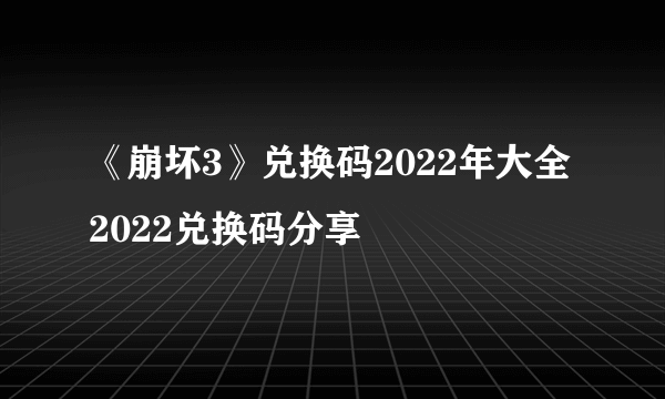 《崩坏3》兑换码2022年大全 2022兑换码分享