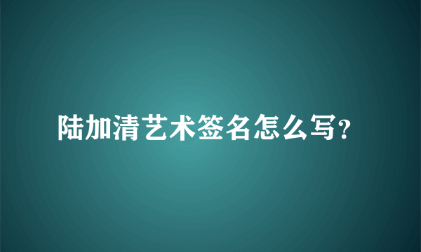 陆加清艺术签名怎么写？