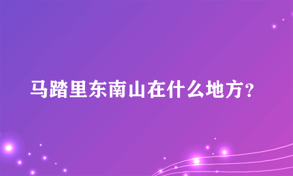 马踏里东南山在什么地方？