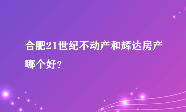 合肥21世纪不动产和辉达房产哪个好？