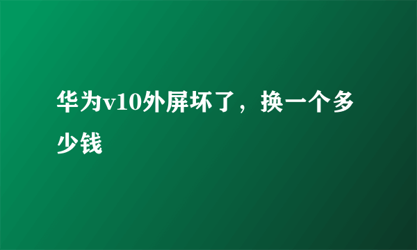 华为v10外屏坏了，换一个多少钱