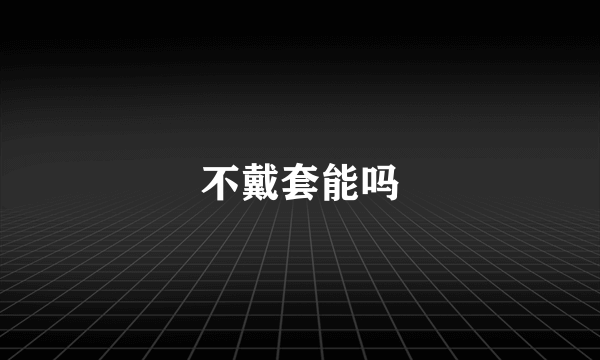 不戴套能吗