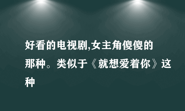 好看的电视剧,女主角傻傻的那种。类似于《就想爱着你》这种