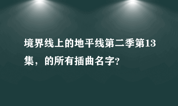 境界线上的地平线第二季第13集，的所有插曲名字？