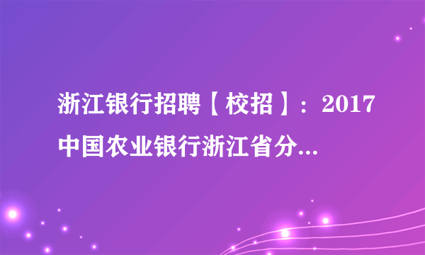 浙江银行招聘【校招】：2017中国农业银行浙江省分行校园招聘岗位表