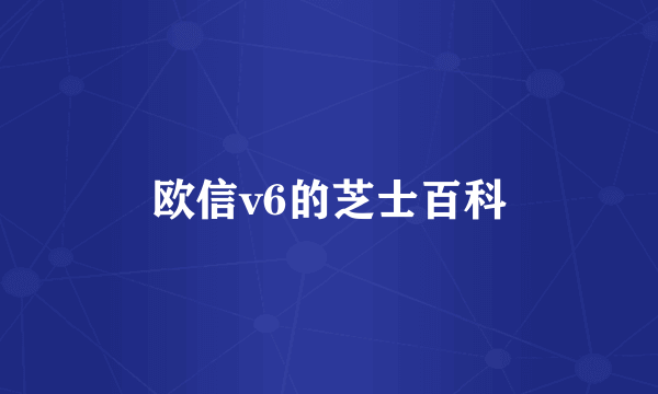 欧信v6的芝士百科