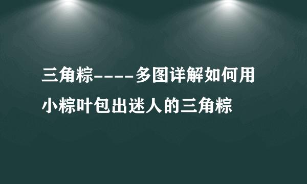 三角粽----多图详解如何用小粽叶包出迷人的三角粽