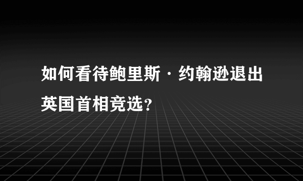 如何看待鲍里斯·约翰逊退出英国首相竞选？