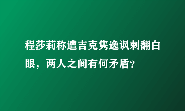 程莎莉称遭吉克隽逸讽刺翻白眼，两人之间有何矛盾？