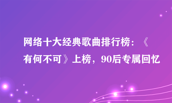 网络十大经典歌曲排行榜：《有何不可》上榜，90后专属回忆