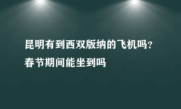 昆明有到西双版纳的飞机吗？春节期间能坐到吗